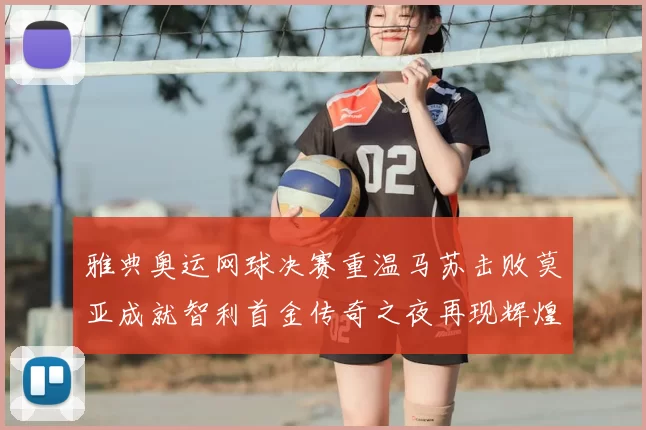 雅典奥运网球决赛重温马苏击败莫亚成就智利首金传奇之夜再现辉煌