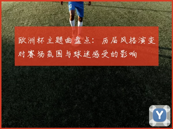 欧洲杯主题曲盘点：历届风格演变对赛场氛围与球迷感受的影响