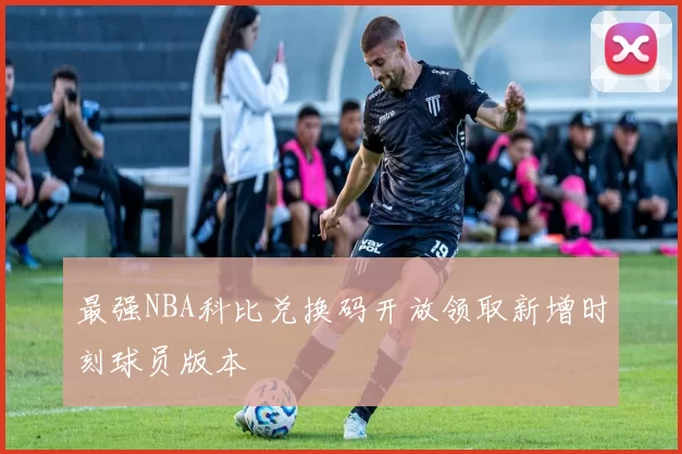 最强NBA科比兑换码开放领取新增时刻球员版本