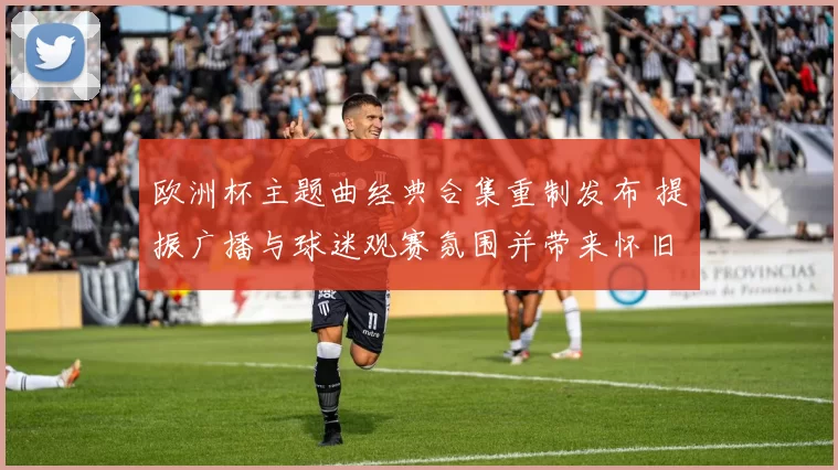 欧洲杯主题曲经典合集重制发布 提振广播与球迷观赛氛围并带来怀旧看点