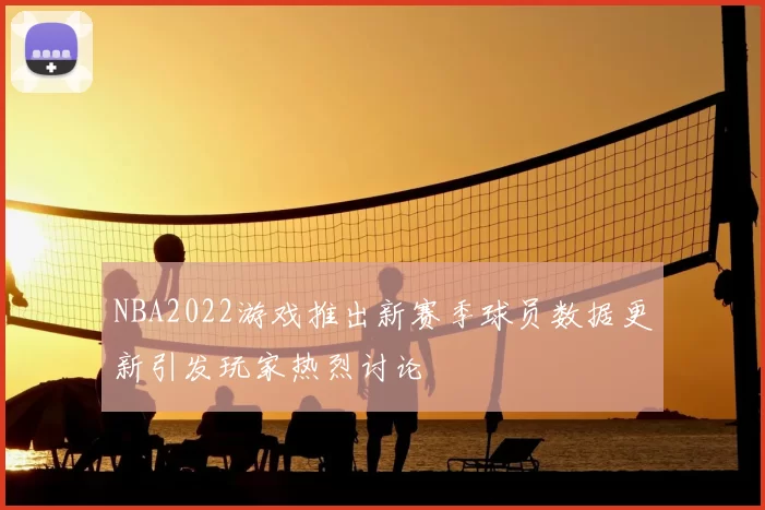 NBA2022游戏推出新赛季球员数据更新引发玩家热烈讨论