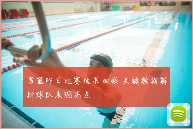 男篮昨日比赛结果回顾 关键数据解析球队表现亮点