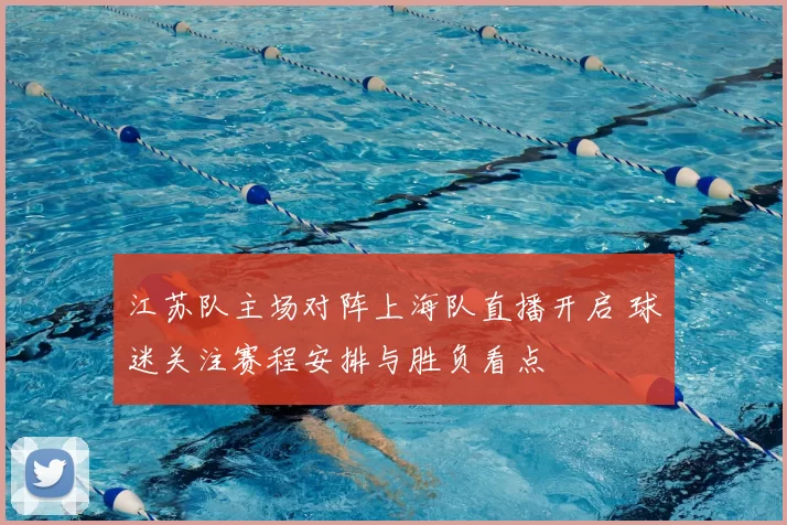 江苏队主场对阵上海队直播开启 球迷关注赛程安排与胜负看点