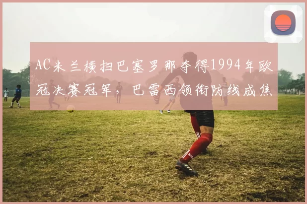 AC米兰横扫巴塞罗那夺得1994年欧冠决赛冠军，巴雷西领衔防线成焦点