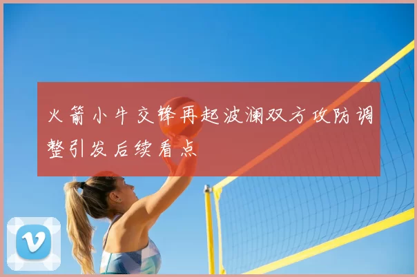 火箭小牛交锋再起波澜双方攻防调整引发后续看点