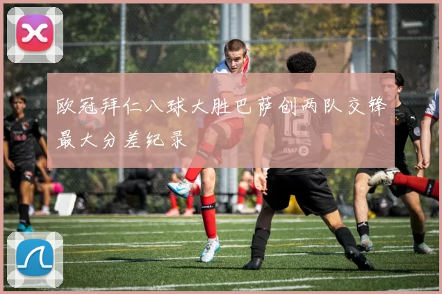 欧冠拜仁八球大胜巴萨创两队交锋最大分差纪录