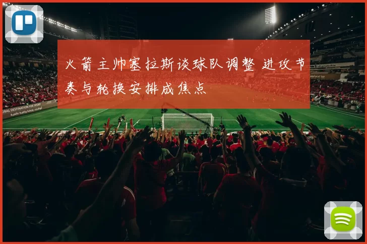 火箭主帅塞拉斯谈球队调整 进攻节奏与轮换安排成焦点