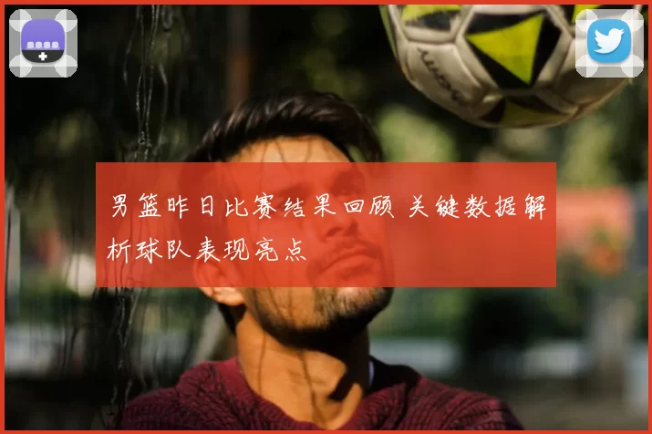 男篮昨日比赛结果回顾 关键数据解析球队表现亮点