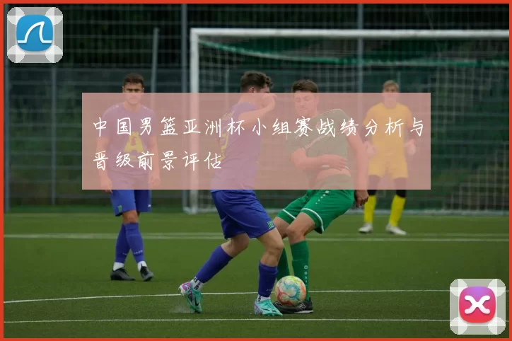 中国男篮亚洲杯小组赛战绩分析与晋级前景评估