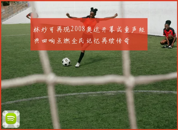 林妙可再现2008奥运开幕式童声经典回响点燃全民记忆再续传奇