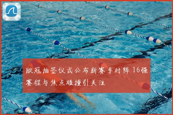 欧冠抽签仪式公布新赛季对阵 16强赛程与焦点碰撞引关注