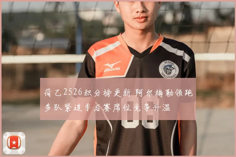 荷乙2526积分榜更新 阿尔梅勒领跑多队紧追季后赛席位竞争升温