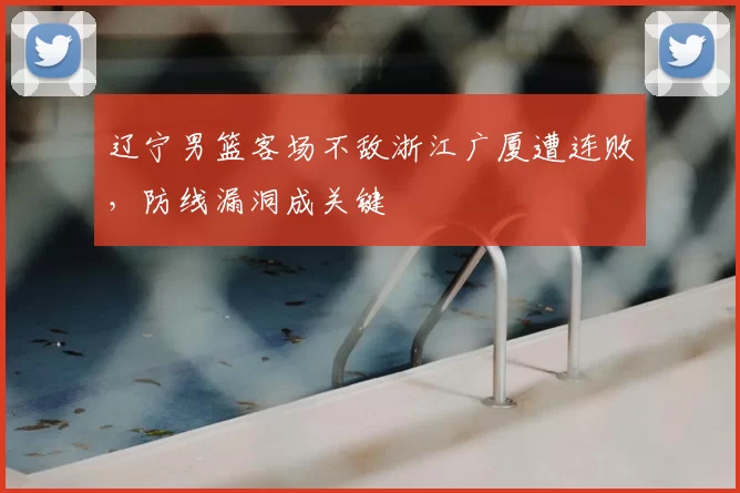 辽宁男篮客场不敌浙江广厦遭连败，防线漏洞成关键