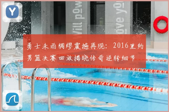 勇士未雨绸缪震撼再现：2016里约男篮决赛回放揭晓传奇逆转细节