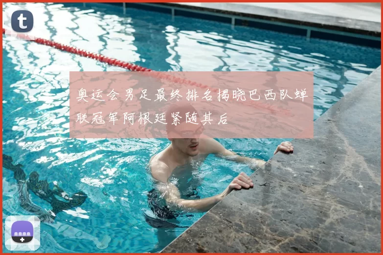 奥运会男足最终排名揭晓巴西队蝉联冠军阿根廷紧随其后