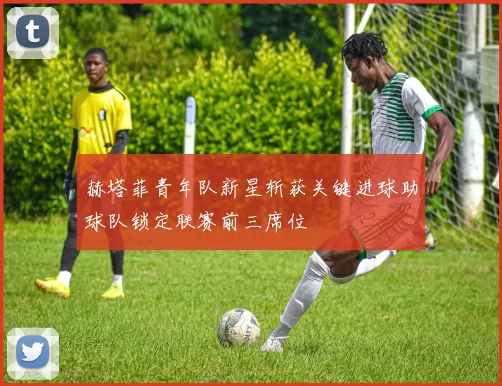 赫塔菲青年队新星斩获关键进球助球队锁定联赛前三席位