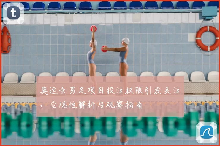 奥运会男足项目投注权限引发关注,合规性解析与观赛指南
