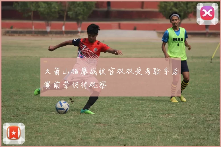 火箭山猫鏖战收官双双受考验季后赛前景仍待观察