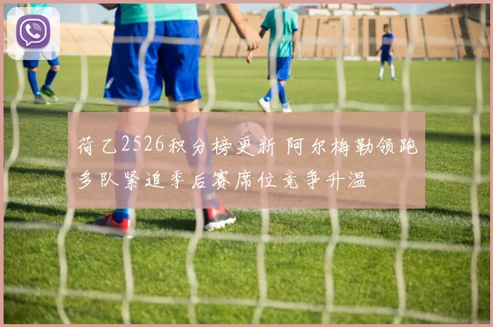 荷乙2526积分榜更新 阿尔梅勒领跑多队紧追季后赛席位竞争升温