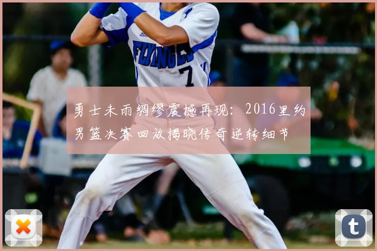 勇士未雨绸缪震撼再现:2016里约男篮决赛回放揭晓传奇逆转细节