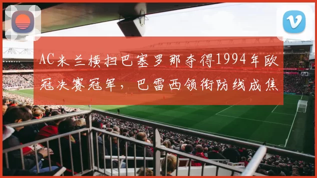 AC米兰横扫巴塞罗那夺得1994年欧冠决赛冠军，巴雷西领衔防线成焦点
