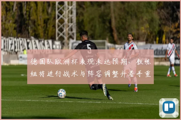 德国队欧洲杯表现未达预期，教练组将进行战术与阵容调整并着手重建