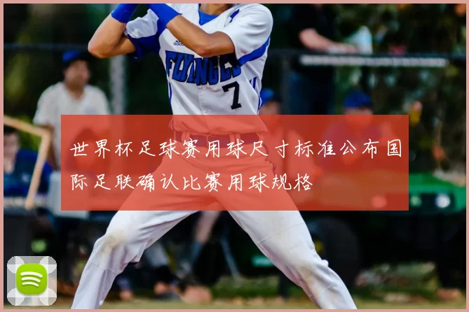 世界杯足球赛用球尺寸标准公布国际足联确认比赛用球规格