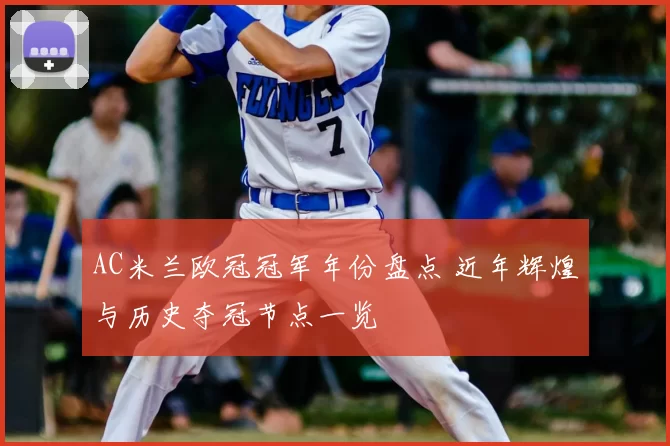AC米兰欧冠冠军年份盘点 近年辉煌与历史夺冠节点一览