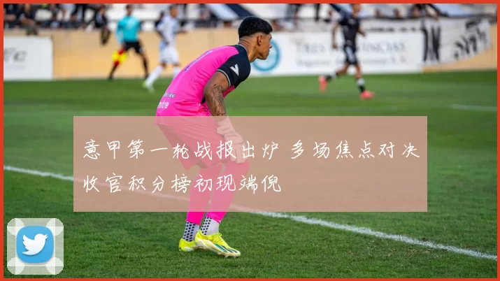 意甲第一轮战报出炉 多场焦点对决收官积分榜初现端倪