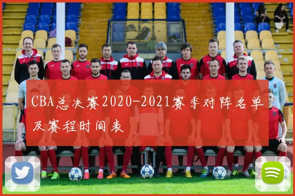 CBA总决赛2020-2021赛季对阵名单及赛程时间表