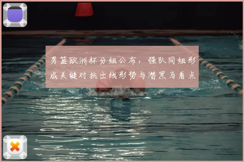 男篮欧洲杯分组公布，强队同组形成关键对抗出线形势与潜黑马看点