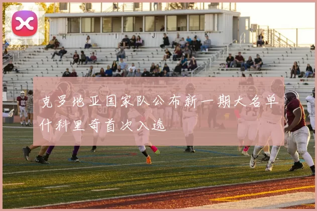 克罗地亚国家队公布新一期大名单什科里奇首次入选