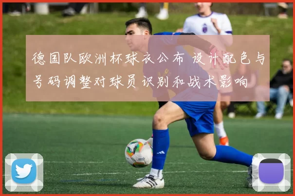 德国队欧洲杯球衣公布 设计配色与号码调整对球员识别和战术影响