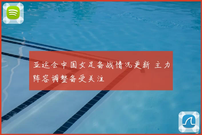 亚运会中国女足备战情况更新 主力阵容调整备受关注