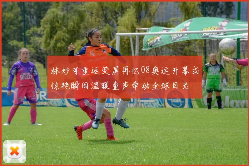 林妙可重返荧屏再忆08奥运开幕式惊艳瞬间温暖童声牵动全球目光