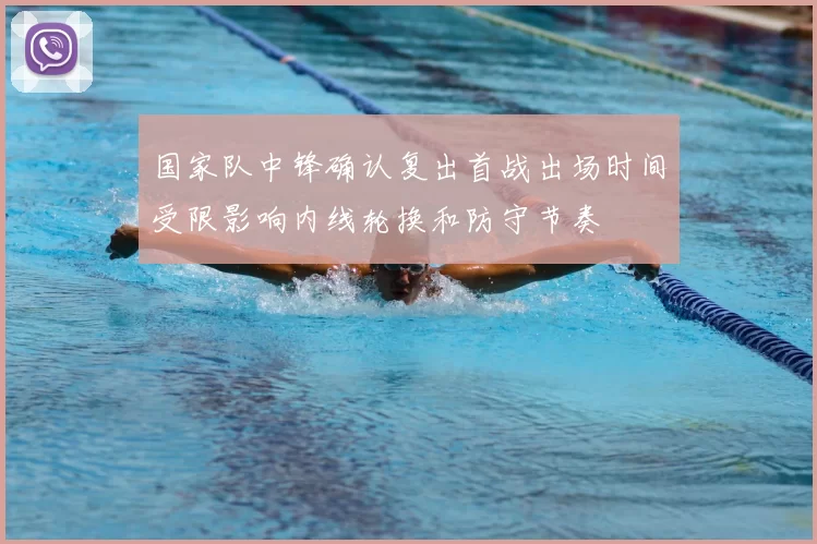 国家队中锋确认复出首战出场时间受限影响内线轮换和防守节奏