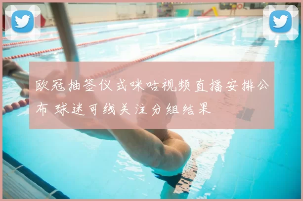 欧冠抽签仪式咪咕视频直播安排公布 球迷可线关注分组结果