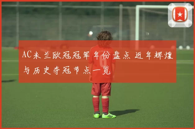 AC米兰欧冠冠军年份盘点 近年辉煌与历史夺冠节点一览