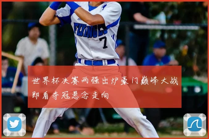 世界杯决赛两强出炉豪门巅峰大战即看夺冠悬念走向