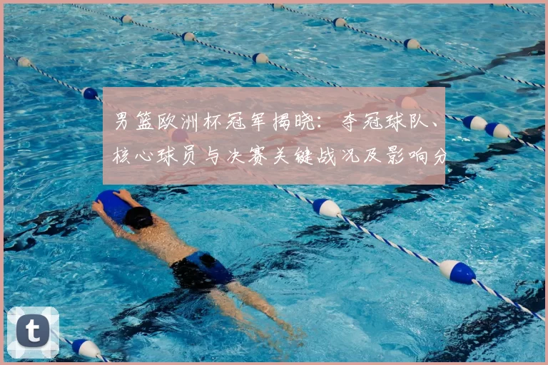 男篮欧洲杯冠军揭晓：夺冠球队、核心球员与决赛关键战况及影响分析