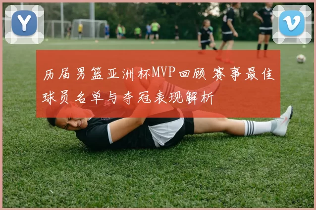 历届男篮亚洲杯MVP回顾 赛事最佳球员名单与夺冠表现解析