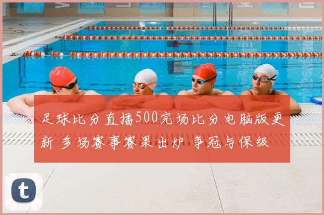 足球比分直播500完场比分电脑版更新 多场赛事赛果出炉 争冠与保级悬念延续