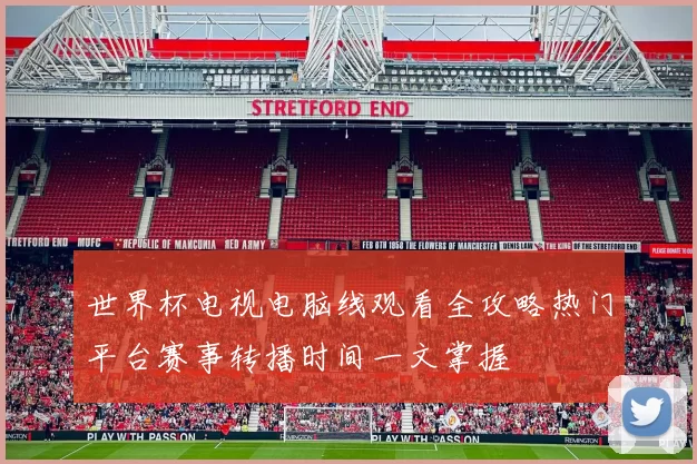 世界杯电视电脑线观看全攻略热门平台赛事转播时间一文掌握