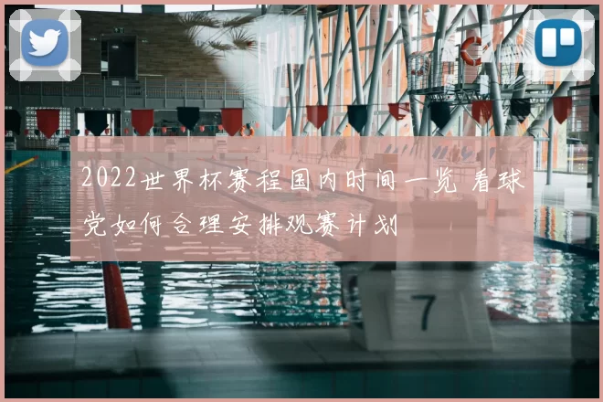 2022世界杯赛程国内时间一览 看球党如何合理安排观赛计划