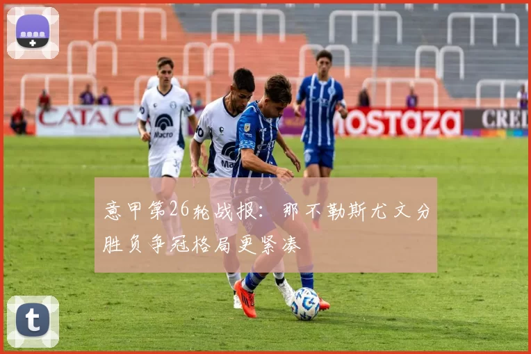 意甲第26轮战报：那不勒斯尤文分胜负争冠格局更紧凑