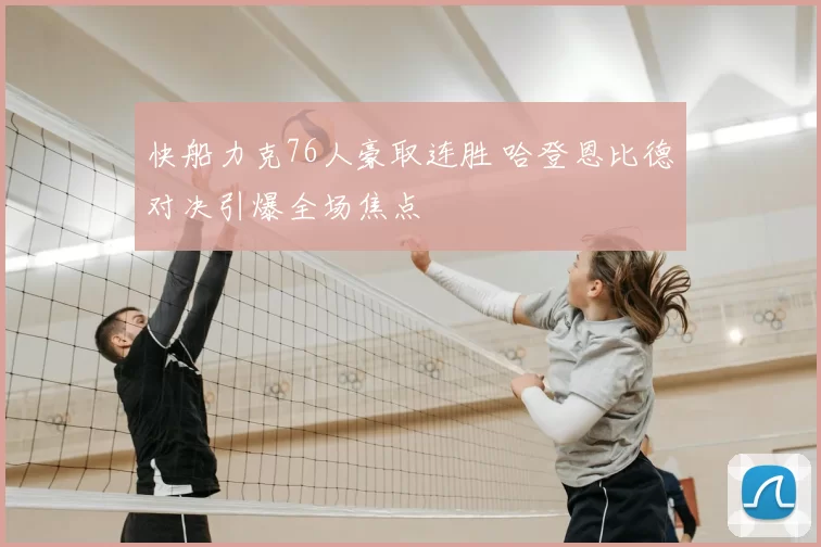 快船力克76人豪取连胜 哈登恩比德对决引爆全场焦点