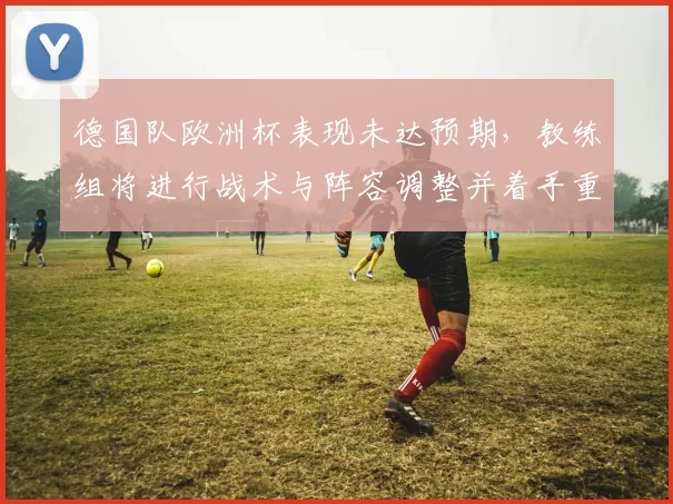 德国队欧洲杯表现未达预期，教练组将进行战术与阵容调整并着手重建