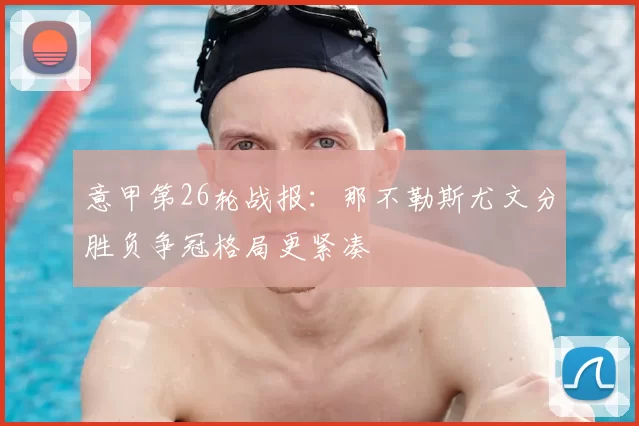 意甲第26轮战报：那不勒斯尤文分胜负争冠格局更紧凑