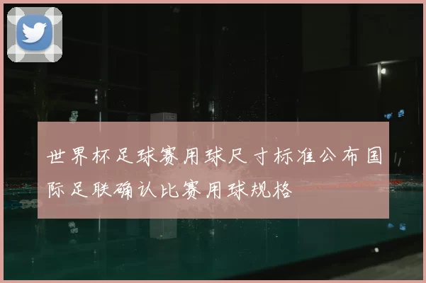世界杯足球赛用球尺寸标准公布国际足联确认比赛用球规格