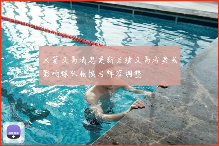 火箭交易消息更新后续交易方案或影响球队轮换与阵容调整